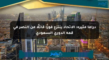 دراما مثيرة: الاتحاد ينتزع فوزًا قاتلًا من النصر في قمة الدوري السعودي